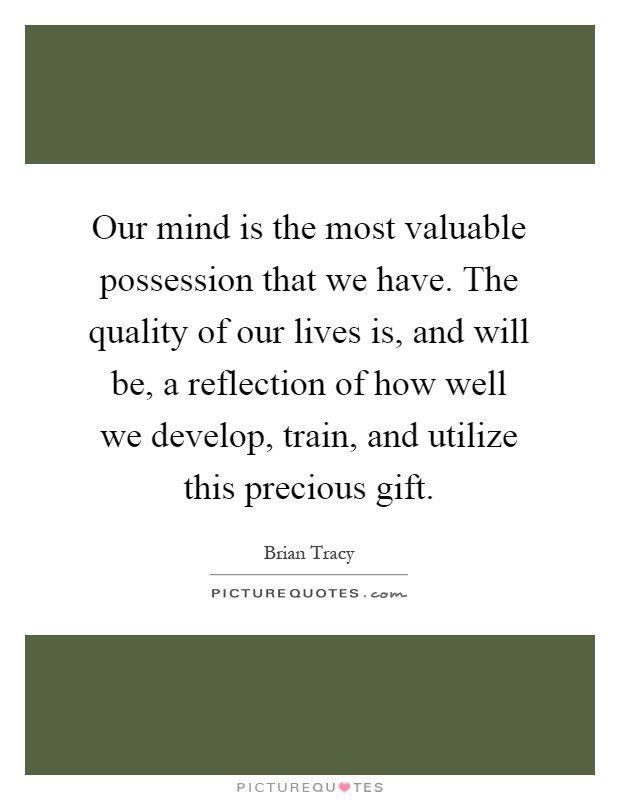 Our mind is the most valuable possession that we have. The quality of our lives is, and will be, a reflection of how well we develop, train, and utilize this precious gift Picture Quote #1