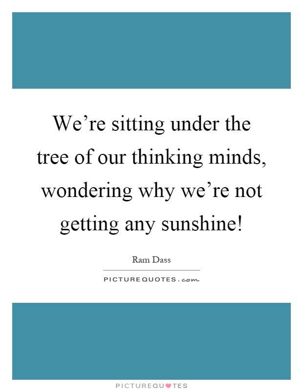 We're sitting under the tree of our thinking minds, wondering why we're not getting any sunshine! Picture Quote #1