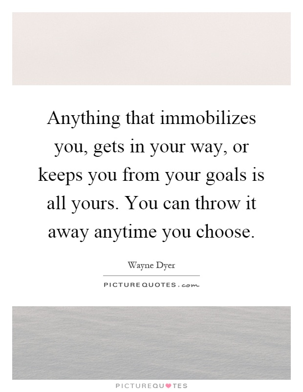 Anything that immobilizes you, gets in your way, or keeps you from your goals is all yours. You can throw it away anytime you choose Picture Quote #1