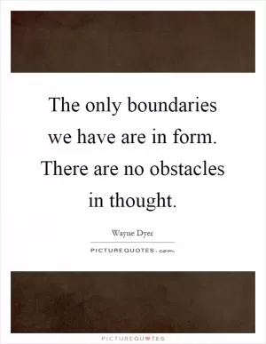The only boundaries we have are in form. There are no obstacles in thought Picture Quote #1