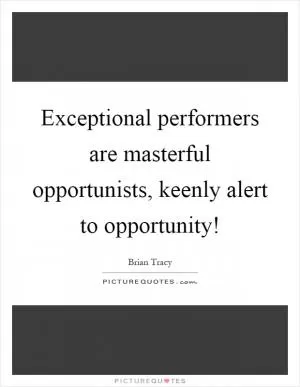 Exceptional performers are masterful opportunists, keenly alert to opportunity! Picture Quote #1