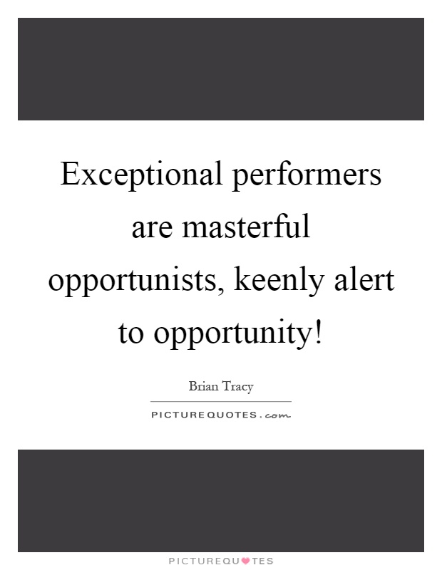 Exceptional performers are masterful opportunists, keenly alert to opportunity! Picture Quote #1