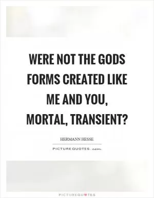 Were not the gods forms created like me and you, mortal, transient? Picture Quote #1