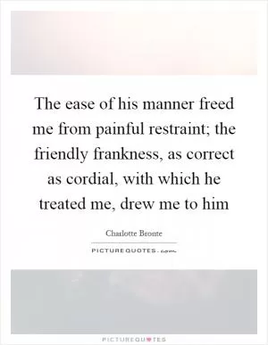 The ease of his manner freed me from painful restraint; the friendly frankness, as correct as cordial, with which he treated me, drew me to him Picture Quote #1