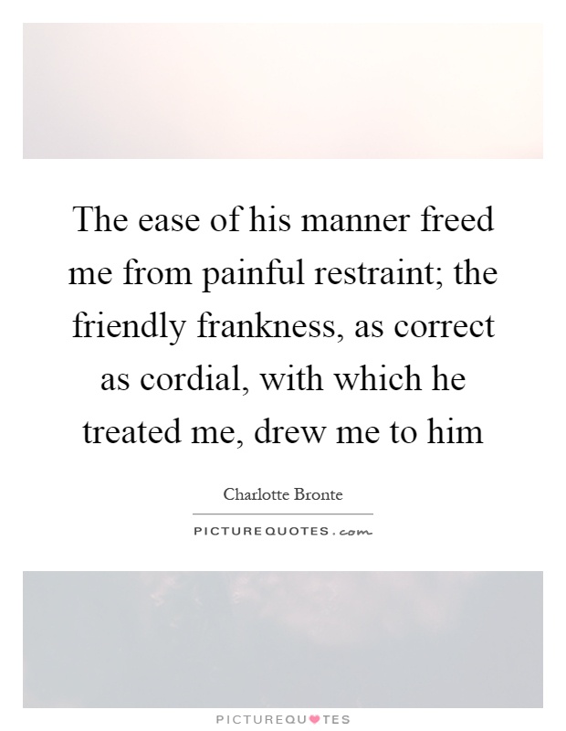 The ease of his manner freed me from painful restraint; the friendly frankness, as correct as cordial, with which he treated me, drew me to him Picture Quote #1