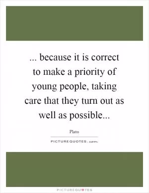 ... because it is correct to make a priority of young people, taking care that they turn out as well as possible Picture Quote #1