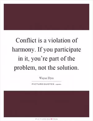 Conflict is a violation of harmony. If you participate in it, you’re part of the problem, not the solution Picture Quote #1