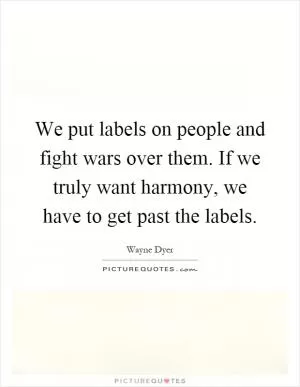 We put labels on people and fight wars over them. If we truly want harmony, we have to get past the labels Picture Quote #1