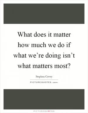 What does it matter how much we do if what we’re doing isn’t what matters most? Picture Quote #1