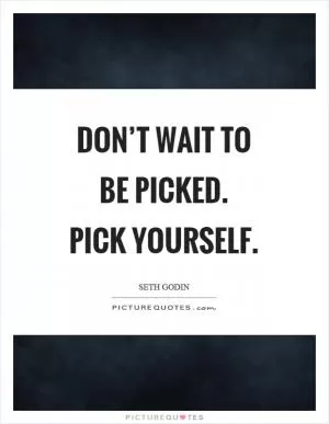 Don’t wait to be picked. Pick yourself Picture Quote #1