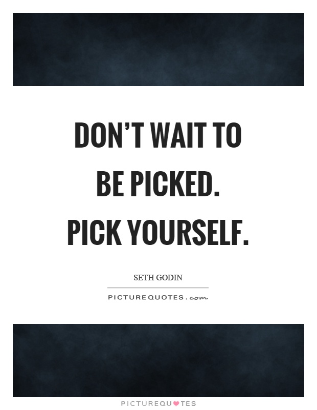 Don't wait to be picked. Pick yourself Picture Quote #1