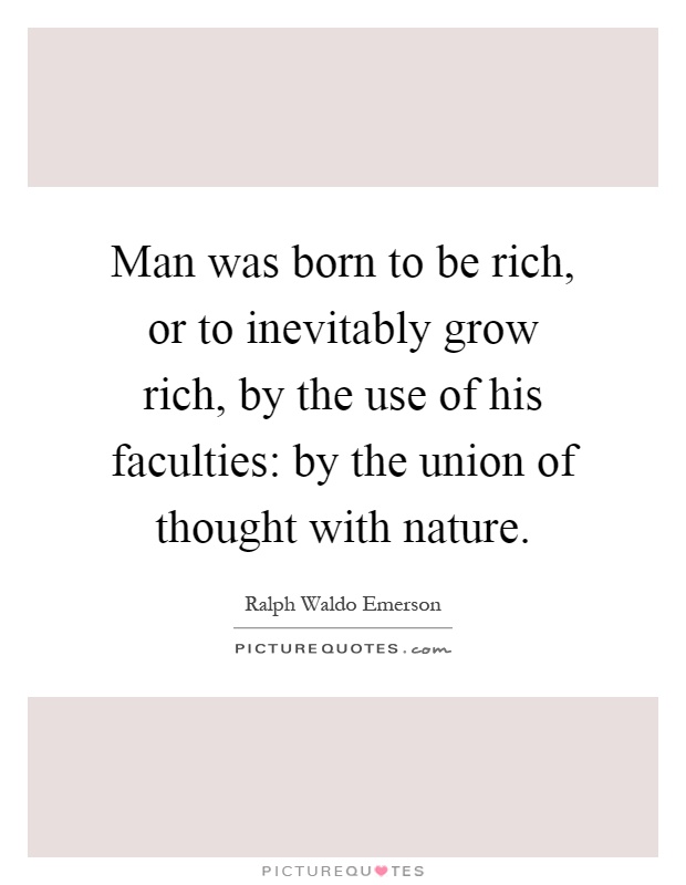 Man was born to be rich, or to inevitably grow rich, by the use of his faculties: by the union of thought with nature Picture Quote #1