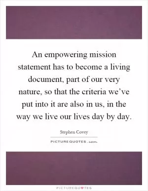 An empowering mission statement has to become a living document, part of our very nature, so that the criteria we’ve put into it are also in us, in the way we live our lives day by day Picture Quote #1