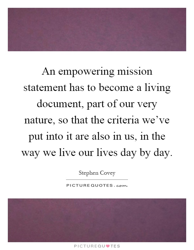 An empowering mission statement has to become a living document, part of our very nature, so that the criteria we've put into it are also in us, in the way we live our lives day by day Picture Quote #1