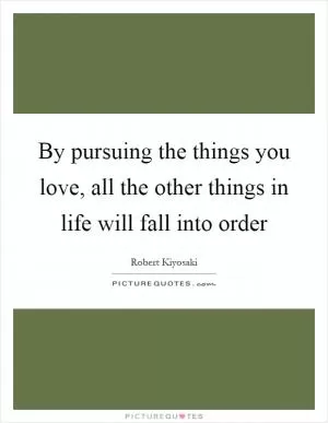 By pursuing the things you love, all the other things in life will fall into order Picture Quote #1