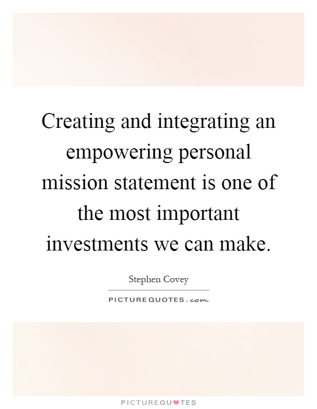 Creating and integrating an empowering personal mission statement is one of the most important investments we can make Picture Quote #1