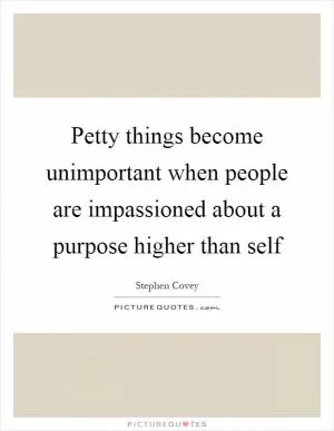 Petty things become unimportant when people are impassioned about a purpose higher than self Picture Quote #1