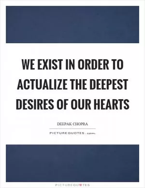 We exist in order to actualize the deepest desires of our hearts Picture Quote #1