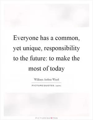 Everyone has a common, yet unique, responsibility to the future: to make the most of today Picture Quote #1