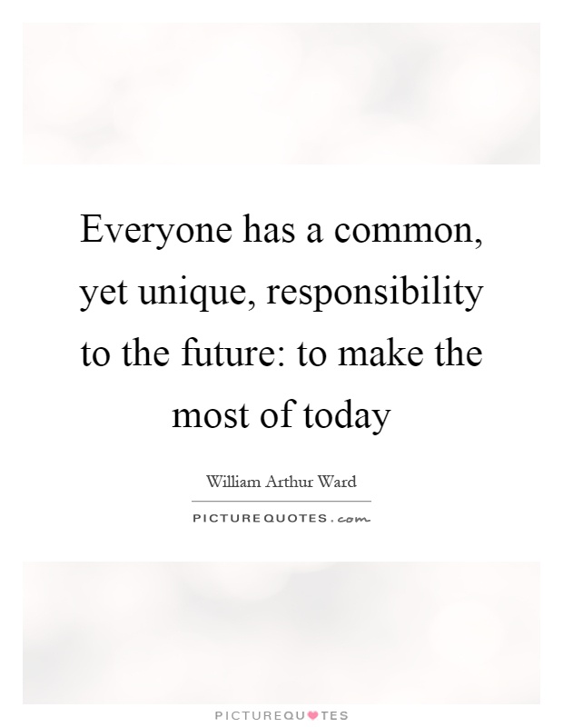 Everyone has a common, yet unique, responsibility to the future: to make the most of today Picture Quote #1