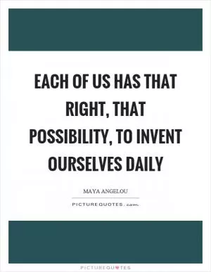 Each of us has that right, that possibility, to invent ourselves daily Picture Quote #1