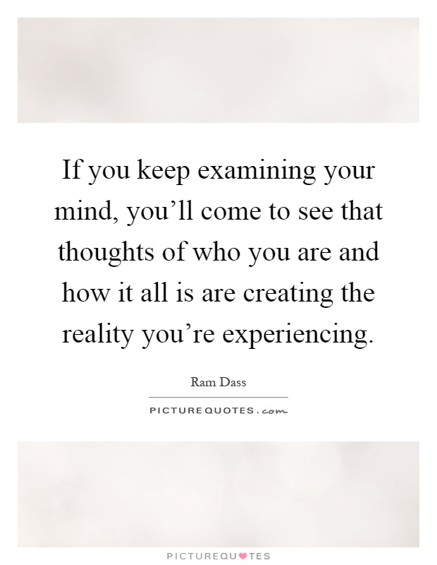 If you keep examining your mind, you'll come to see that thoughts of who you are and how it all is are creating the reality you're experiencing Picture Quote #1