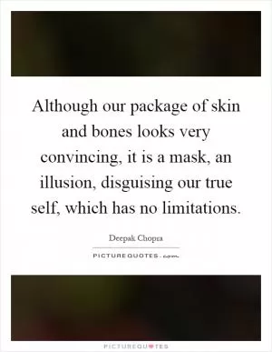 Although our package of skin and bones looks very convincing, it is a mask, an illusion, disguising our true self, which has no limitations Picture Quote #1