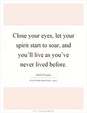 Close your eyes, let your spirit start to soar, and you’ll live as you’ve never lived before Picture Quote #1
