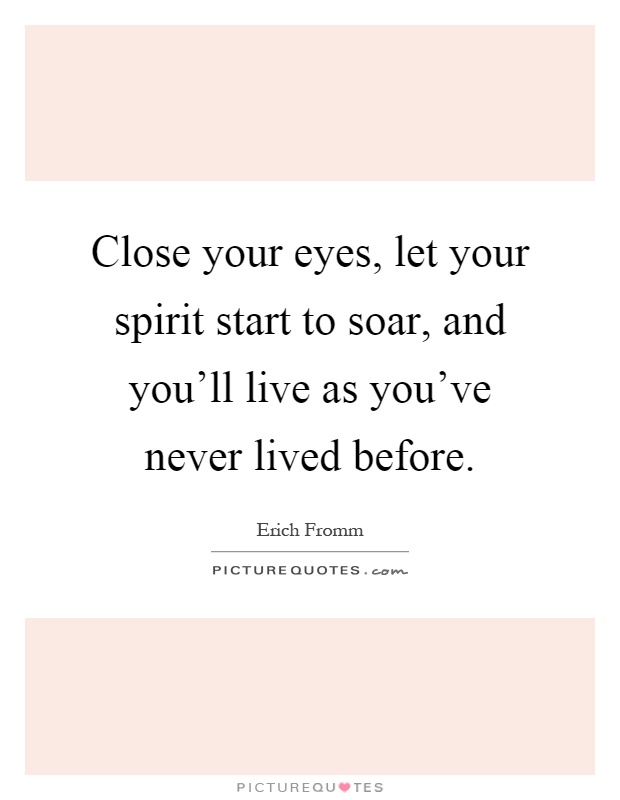 Close your eyes, let your spirit start to soar, and you'll live as you've never lived before Picture Quote #1
