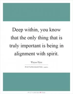 Deep within, you know that the only thing that is truly important is being in alignment with spirit Picture Quote #1