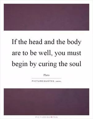 If the head and the body are to be well, you must begin by curing the soul Picture Quote #1