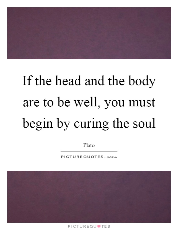 If the head and the body are to be well, you must begin by curing the soul Picture Quote #1