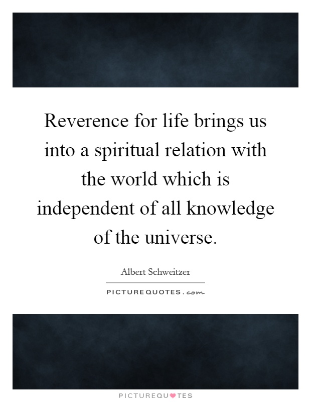 Reverence for life brings us into a spiritual relation with the world which is independent of all knowledge of the universe Picture Quote #1