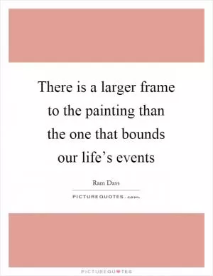 There is a larger frame to the painting than the one that bounds our life’s events Picture Quote #1