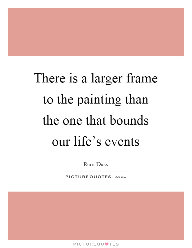 There is a larger frame to the painting than the one that bounds our life's events Picture Quote #1