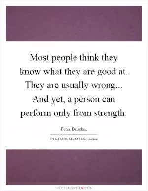 Most people think they know what they are good at. They are usually wrong... And yet, a person can perform only from strength Picture Quote #1