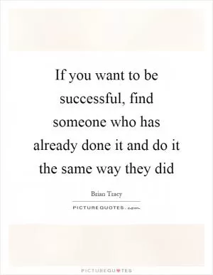 If you want to be successful, find someone who has already done it and do it the same way they did Picture Quote #1