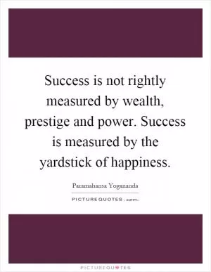 Success is not rightly measured by wealth, prestige and power. Success is measured by the yardstick of happiness Picture Quote #1