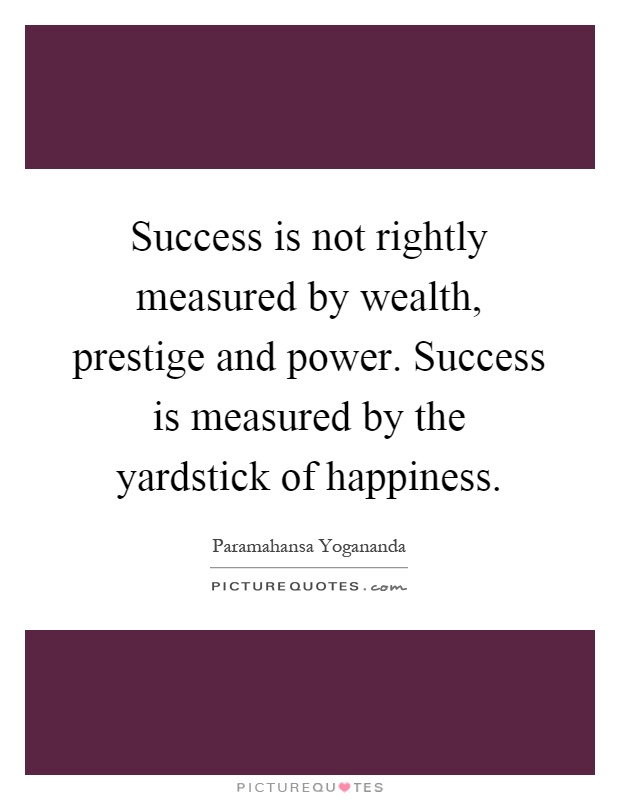 Success is not rightly measured by wealth, prestige and power. Success is measured by the yardstick of happiness Picture Quote #1