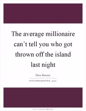 The average millionaire can’t tell you who got thrown off the island last night Picture Quote #1