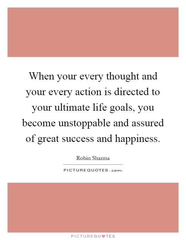 When your every thought and your every action is directed to your ultimate life goals, you become unstoppable and assured of great success and happiness Picture Quote #1