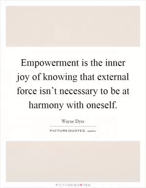 Empowerment is the inner joy of knowing that external force isn’t necessary to be at harmony with oneself Picture Quote #1