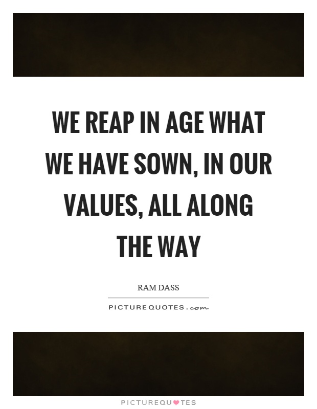 We reap in age what we have sown, in our values, all along the way Picture Quote #1