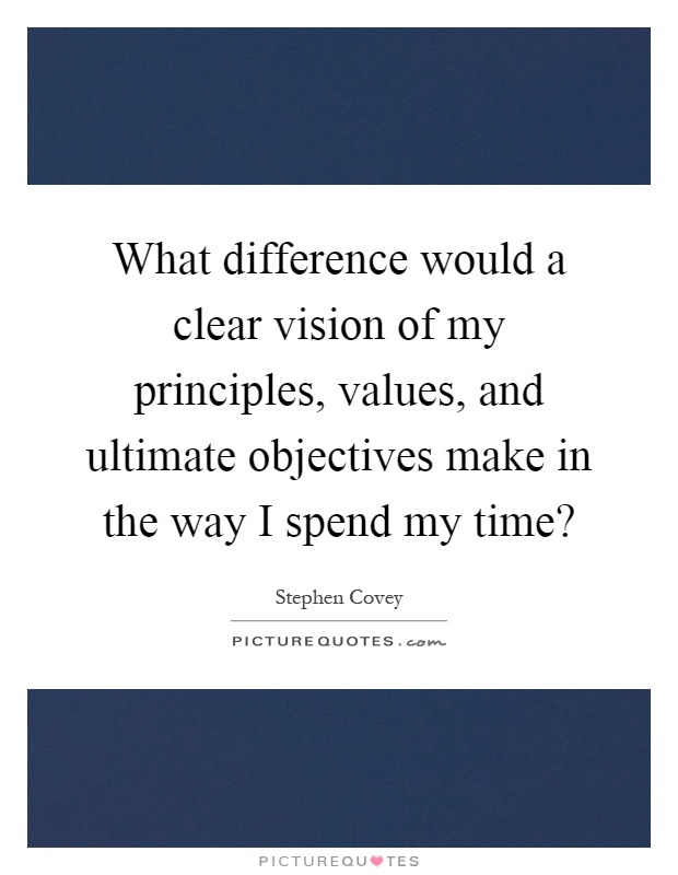 What difference would a clear vision of my principles, values, and ultimate objectives make in the way I spend my time? Picture Quote #1
