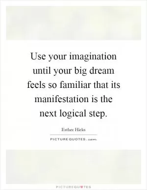 Use your imagination until your big dream feels so familiar that its manifestation is the next logical step Picture Quote #1