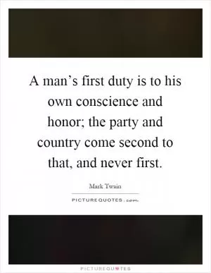 A man’s first duty is to his own conscience and honor; the party and country come second to that, and never first Picture Quote #1