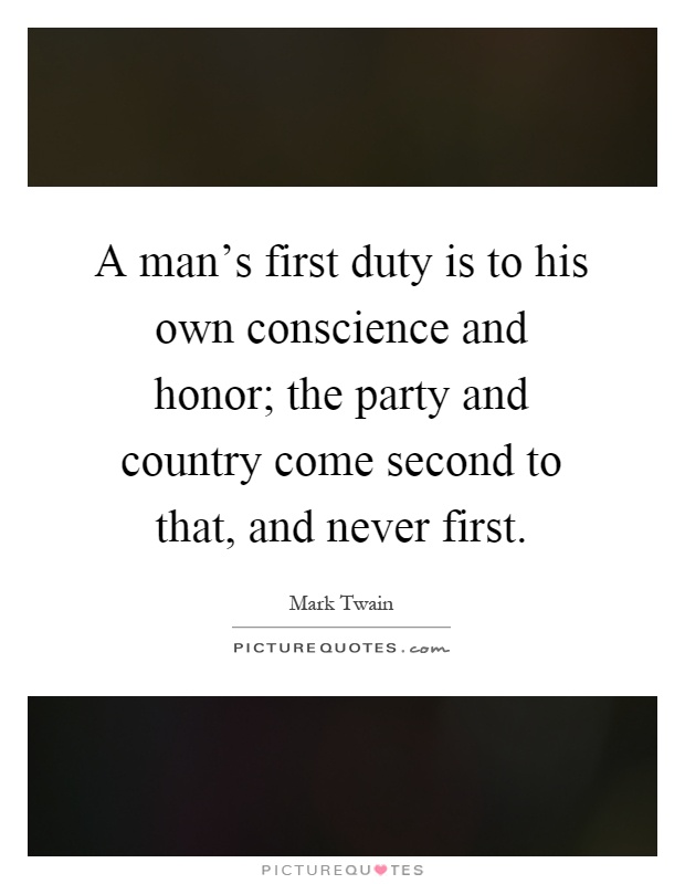 A man's first duty is to his own conscience and honor; the party and country come second to that, and never first Picture Quote #1