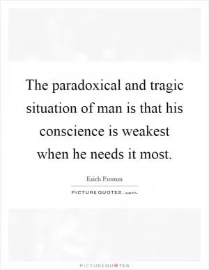 The paradoxical and tragic situation of man is that his conscience is weakest when he needs it most Picture Quote #1