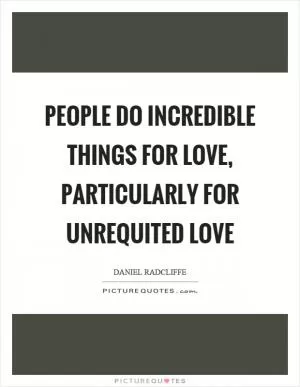 People do incredible things for love, particularly for unrequited love Picture Quote #1