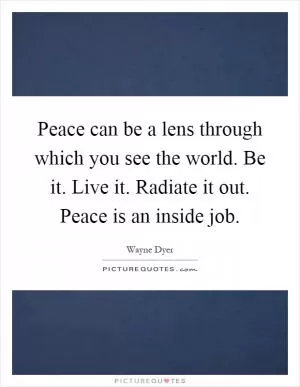 Peace can be a lens through which you see the world. Be it. Live it. Radiate it out. Peace is an inside job Picture Quote #1